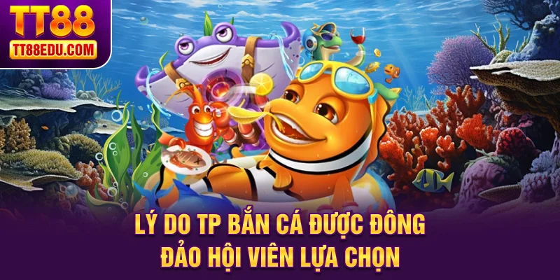 Lý do TP bắn cá được đông đảo hội viên lựa chọn
